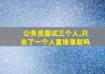 公务员面试三个人,只去了一个人直接录取吗