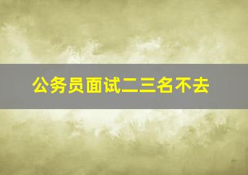 公务员面试二三名不去