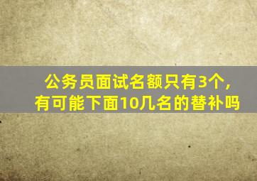 公务员面试名额只有3个,有可能下面10几名的替补吗