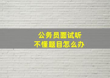 公务员面试听不懂题目怎么办