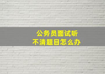 公务员面试听不清题目怎么办