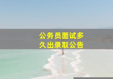 公务员面试多久出录取公告