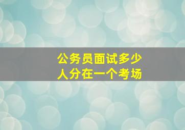 公务员面试多少人分在一个考场