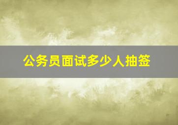 公务员面试多少人抽签