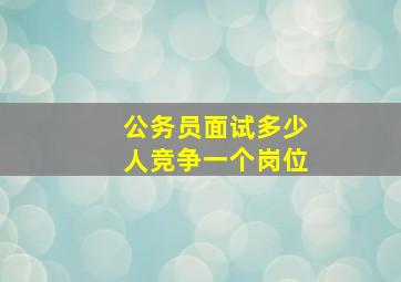 公务员面试多少人竞争一个岗位