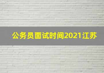 公务员面试时间2021江苏