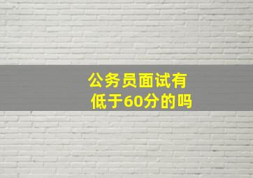 公务员面试有低于60分的吗