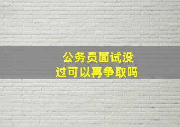 公务员面试没过可以再争取吗