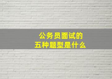 公务员面试的五种题型是什么