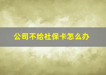 公司不给社保卡怎么办