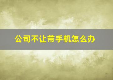 公司不让带手机怎么办