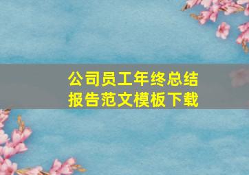 公司员工年终总结报告范文模板下载