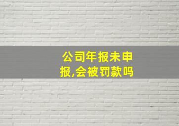 公司年报未申报,会被罚款吗