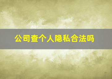 公司查个人隐私合法吗