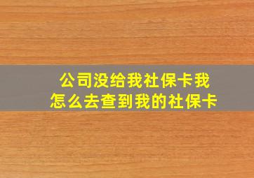 公司没给我社保卡我怎么去查到我的社保卡