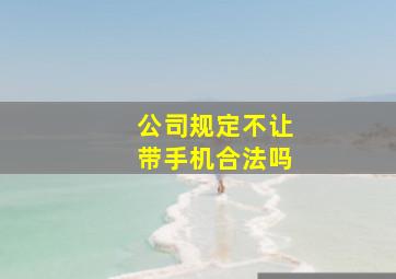 公司规定不让带手机合法吗