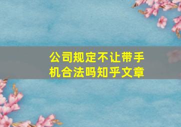 公司规定不让带手机合法吗知乎文章