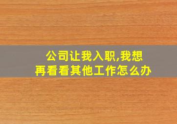 公司让我入职,我想再看看其他工作怎么办