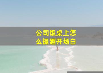 公司饭桌上怎么提酒开场白