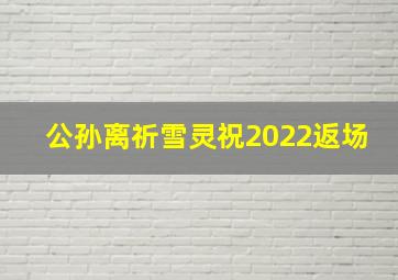 公孙离祈雪灵祝2022返场