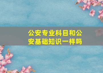 公安专业科目和公安基础知识一样吗