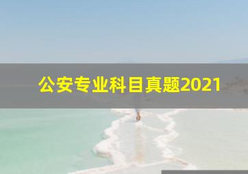 公安专业科目真题2021