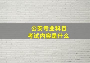 公安专业科目考试内容是什么