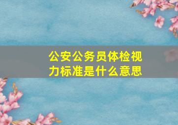 公安公务员体检视力标准是什么意思