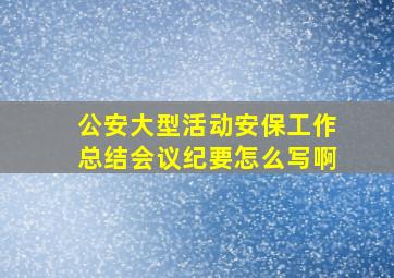 公安大型活动安保工作总结会议纪要怎么写啊