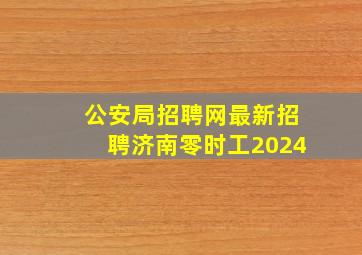 公安局招聘网最新招聘济南零时工2024