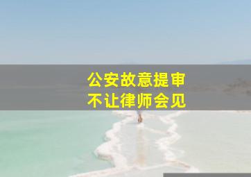 公安故意提审不让律师会见