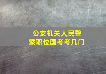 公安机关人民警察职位国考考几门