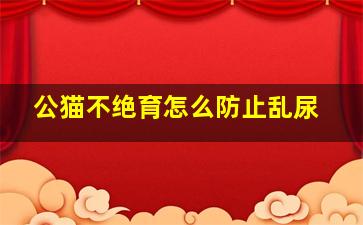 公猫不绝育怎么防止乱尿