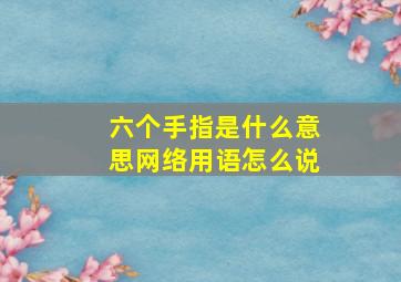 六个手指是什么意思网络用语怎么说