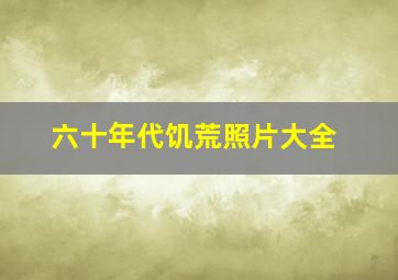 六十年代饥荒照片大全