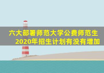 六大部署师范大学公费师范生2020年招生计划有没有增加