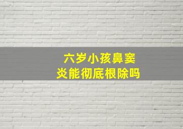 六岁小孩鼻窦炎能彻底根除吗