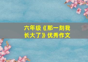 六年级《那一刻我长大了》优秀作文