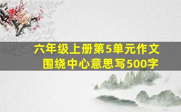 六年级上册第5单元作文围绕中心意思写500字