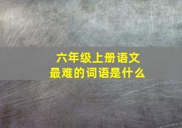 六年级上册语文最难的词语是什么