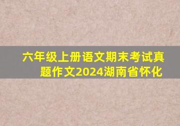 六年级上册语文期末考试真题作文2024湖南省怀化