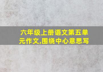 六年级上册语文第五单元作文,围绕中心意思写