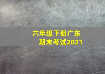 六年级下册广东期末考试2021