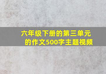 六年级下册的第三单元的作文500字主题视频