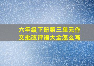 六年级下册第三单元作文批改评语大全怎么写