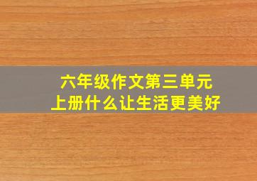 六年级作文第三单元上册什么让生活更美好