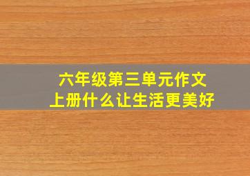 六年级第三单元作文上册什么让生活更美好