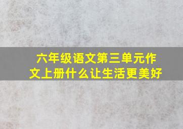 六年级语文第三单元作文上册什么让生活更美好