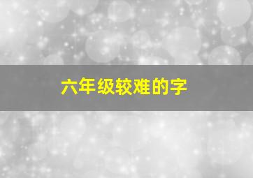 六年级较难的字