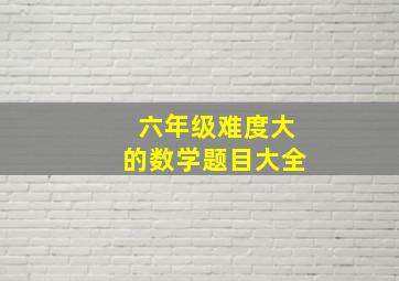 六年级难度大的数学题目大全